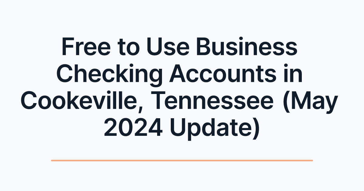 Free to Use Business Checking Accounts in Cookeville, Tennessee (May 2024 Update)